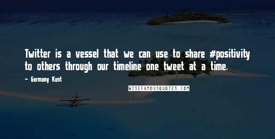 Germany Kent Quotes: Twitter is a vessel that we can use to share #positivity to others through our timeline one tweet at a time.