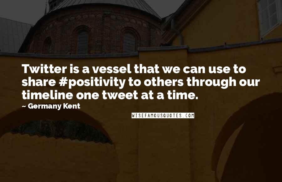 Germany Kent Quotes: Twitter is a vessel that we can use to share #positivity to others through our timeline one tweet at a time.