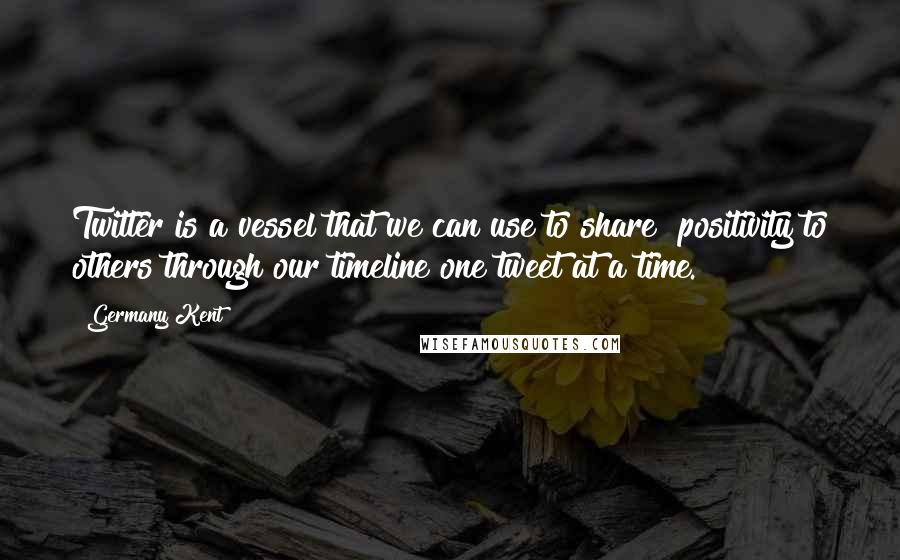 Germany Kent Quotes: Twitter is a vessel that we can use to share #positivity to others through our timeline one tweet at a time.