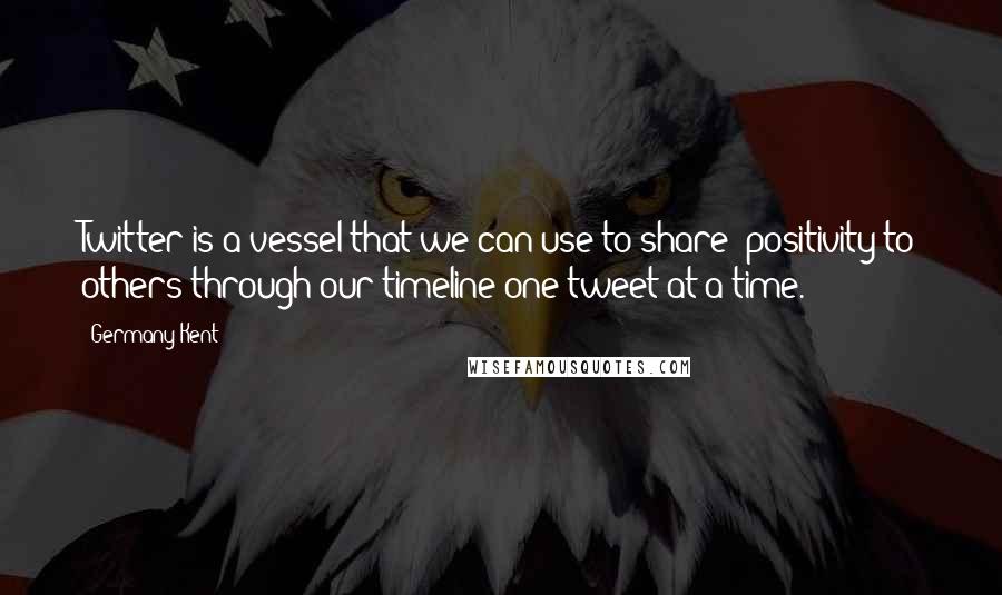 Germany Kent Quotes: Twitter is a vessel that we can use to share #positivity to others through our timeline one tweet at a time.