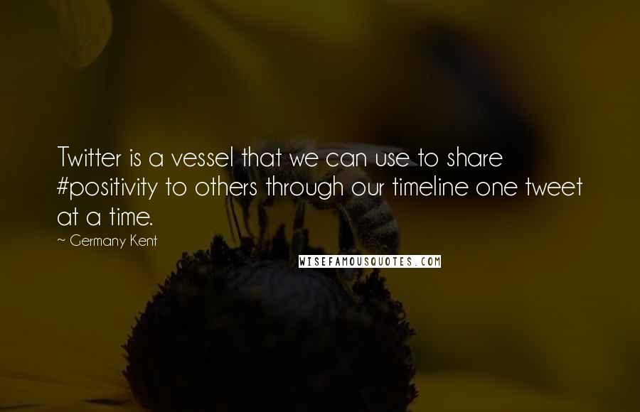 Germany Kent Quotes: Twitter is a vessel that we can use to share #positivity to others through our timeline one tweet at a time.