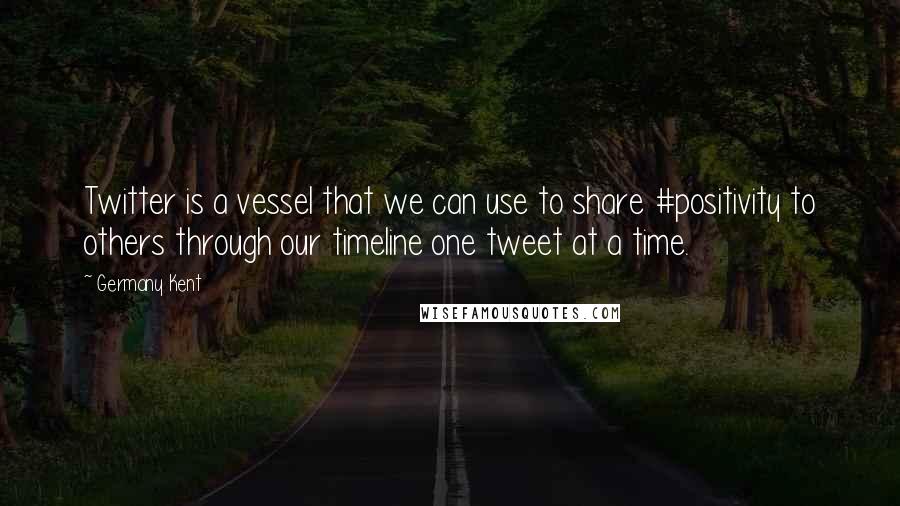 Germany Kent Quotes: Twitter is a vessel that we can use to share #positivity to others through our timeline one tweet at a time.