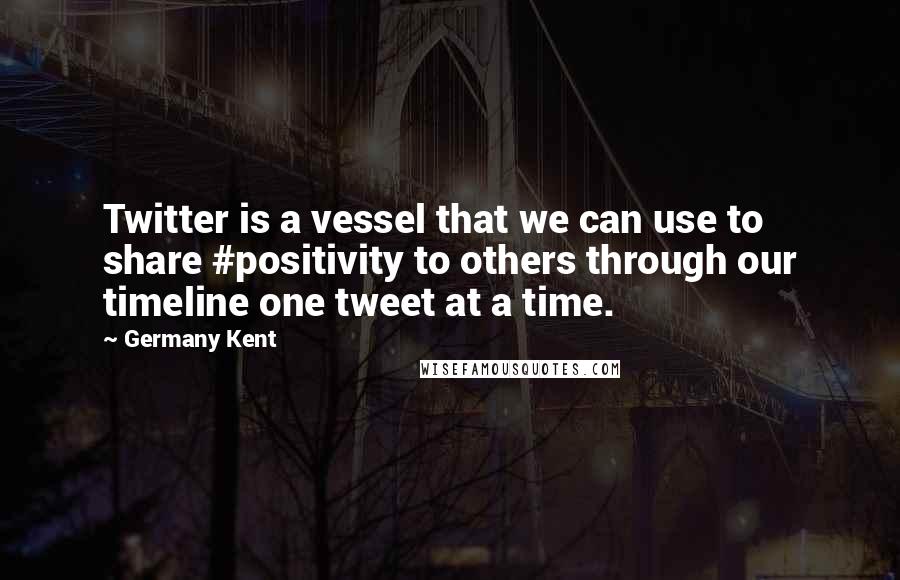 Germany Kent Quotes: Twitter is a vessel that we can use to share #positivity to others through our timeline one tweet at a time.