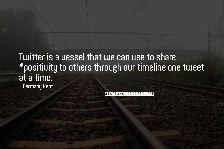 Germany Kent Quotes: Twitter is a vessel that we can use to share #positivity to others through our timeline one tweet at a time.