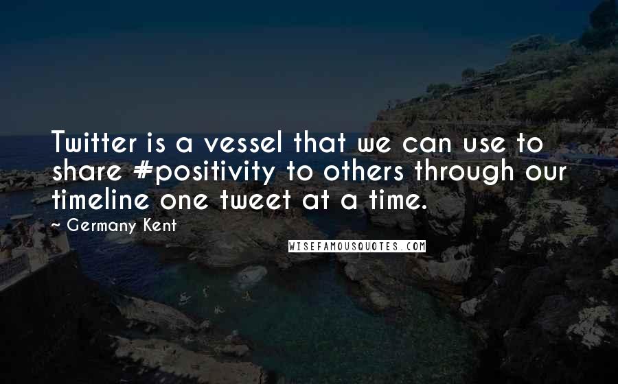 Germany Kent Quotes: Twitter is a vessel that we can use to share #positivity to others through our timeline one tweet at a time.