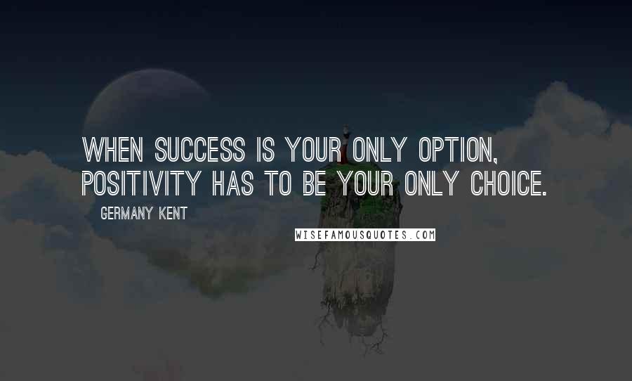 Germany Kent Quotes: When success is your only option, positivity has to be your only choice.