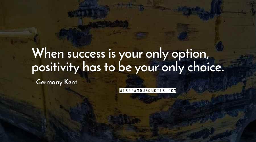 Germany Kent Quotes: When success is your only option, positivity has to be your only choice.