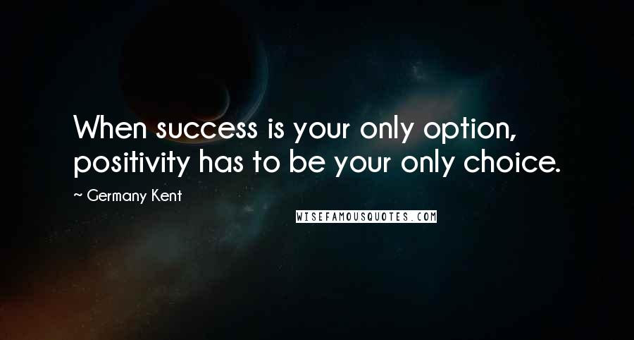 Germany Kent Quotes: When success is your only option, positivity has to be your only choice.