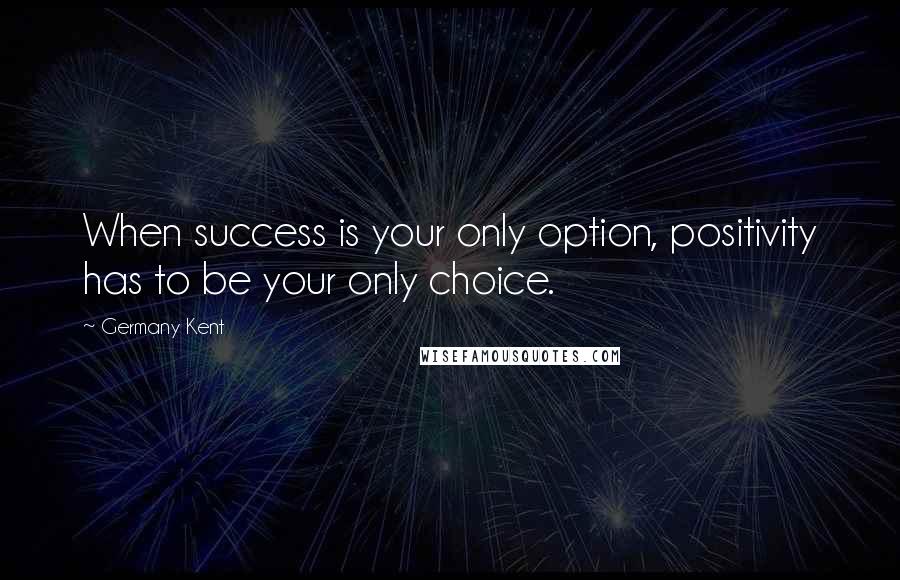 Germany Kent Quotes: When success is your only option, positivity has to be your only choice.