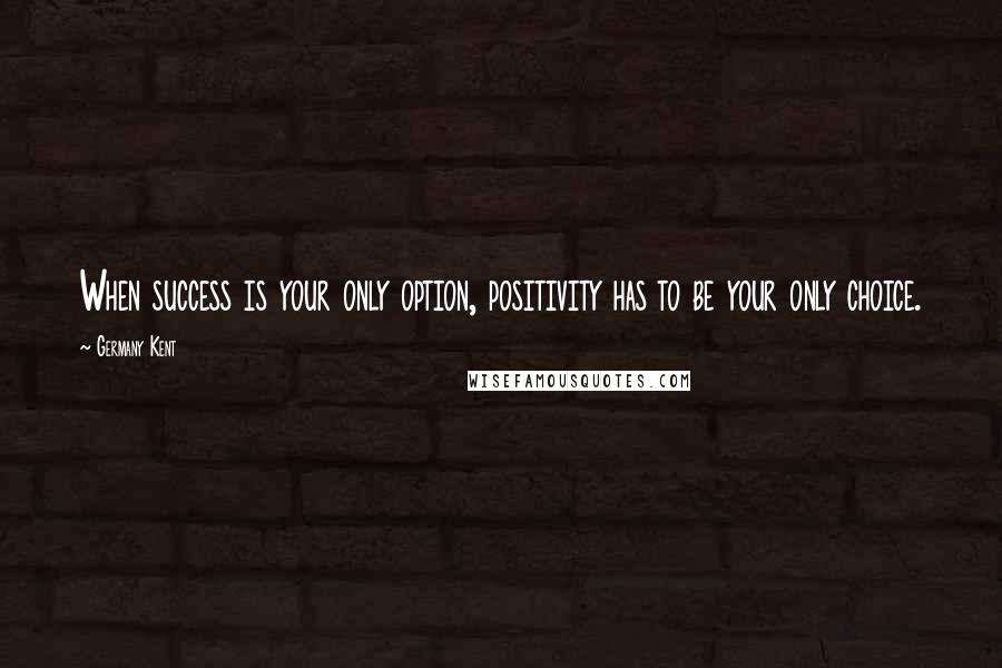 Germany Kent Quotes: When success is your only option, positivity has to be your only choice.