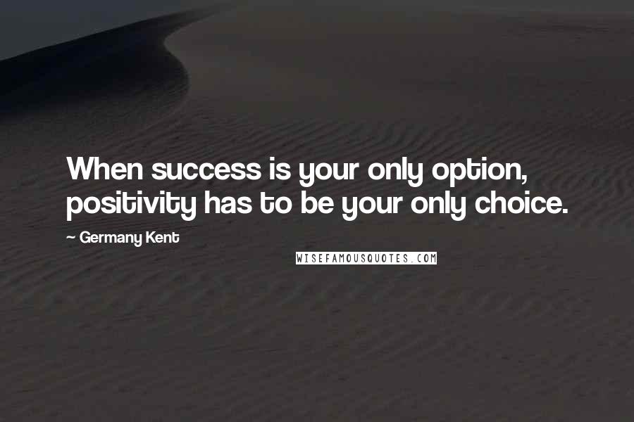 Germany Kent Quotes: When success is your only option, positivity has to be your only choice.