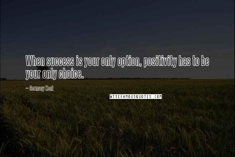 Germany Kent Quotes: When success is your only option, positivity has to be your only choice.