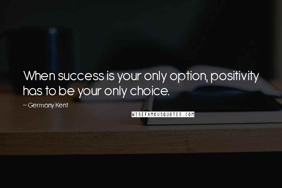 Germany Kent Quotes: When success is your only option, positivity has to be your only choice.