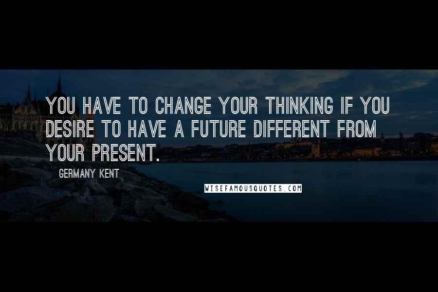 Germany Kent Quotes: You have to change your thinking if you desire to have a future different from your present.