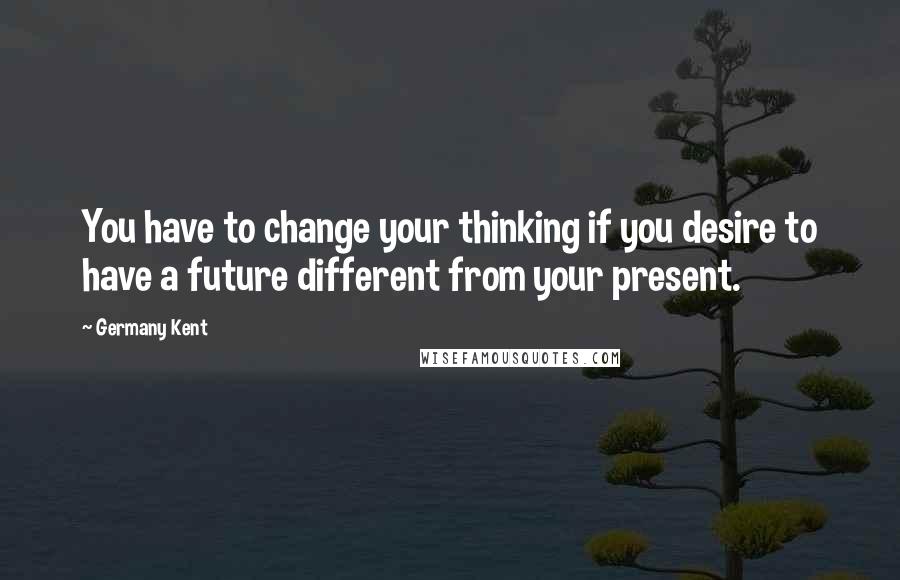 Germany Kent Quotes: You have to change your thinking if you desire to have a future different from your present.