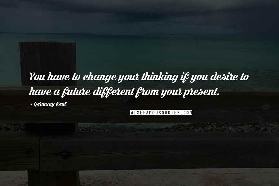 Germany Kent Quotes: You have to change your thinking if you desire to have a future different from your present.