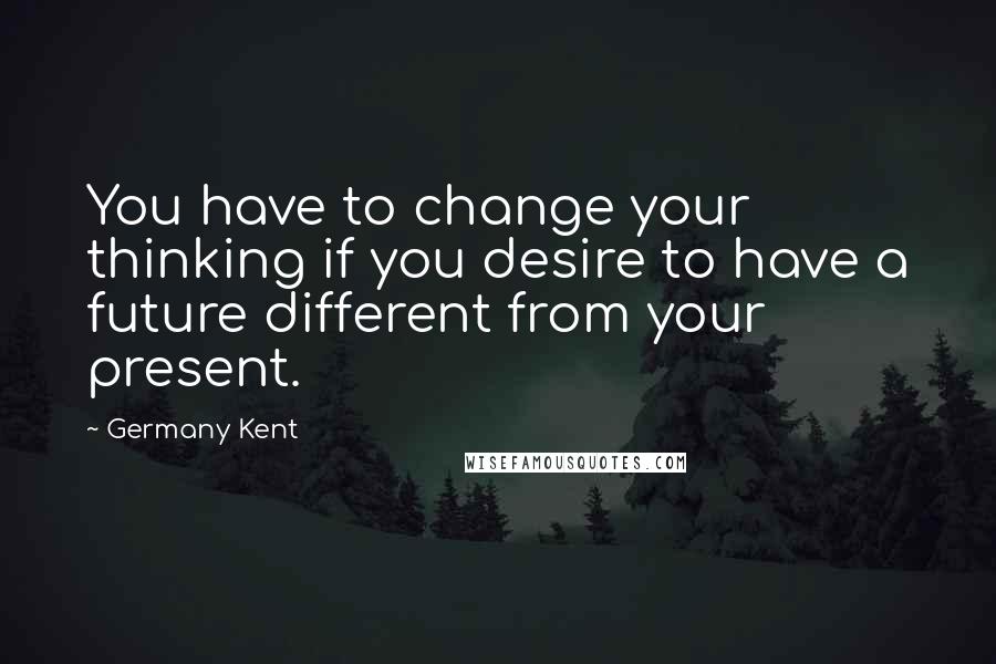 Germany Kent Quotes: You have to change your thinking if you desire to have a future different from your present.