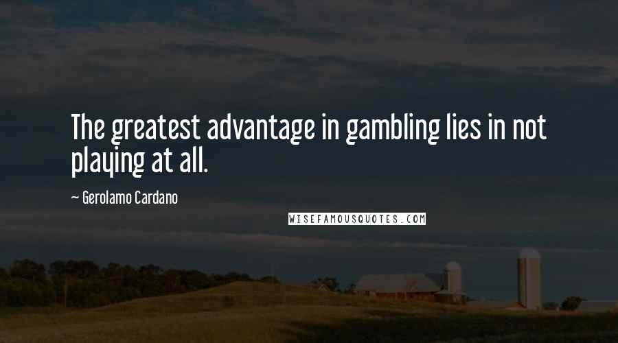 Gerolamo Cardano Quotes: The greatest advantage in gambling lies in not playing at all.