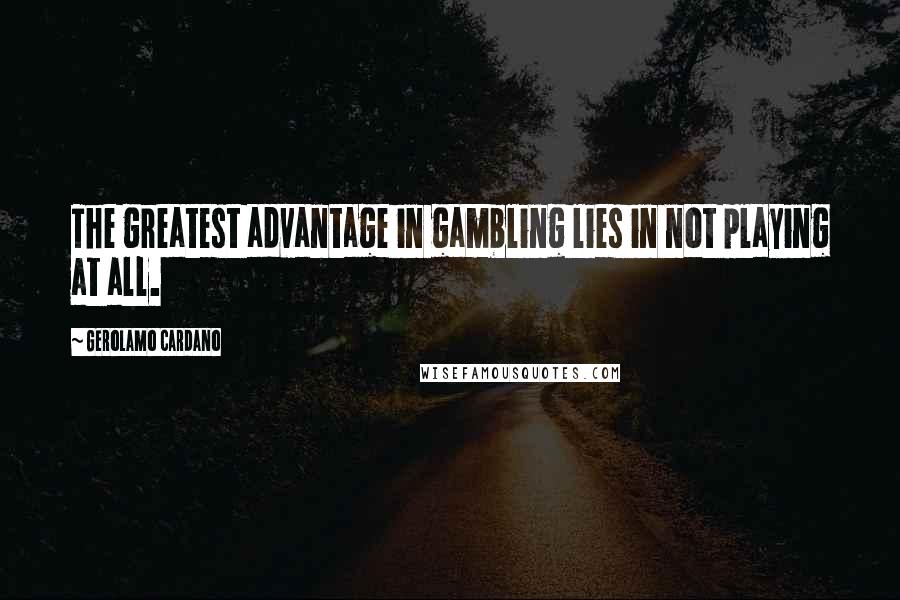 Gerolamo Cardano Quotes: The greatest advantage in gambling lies in not playing at all.