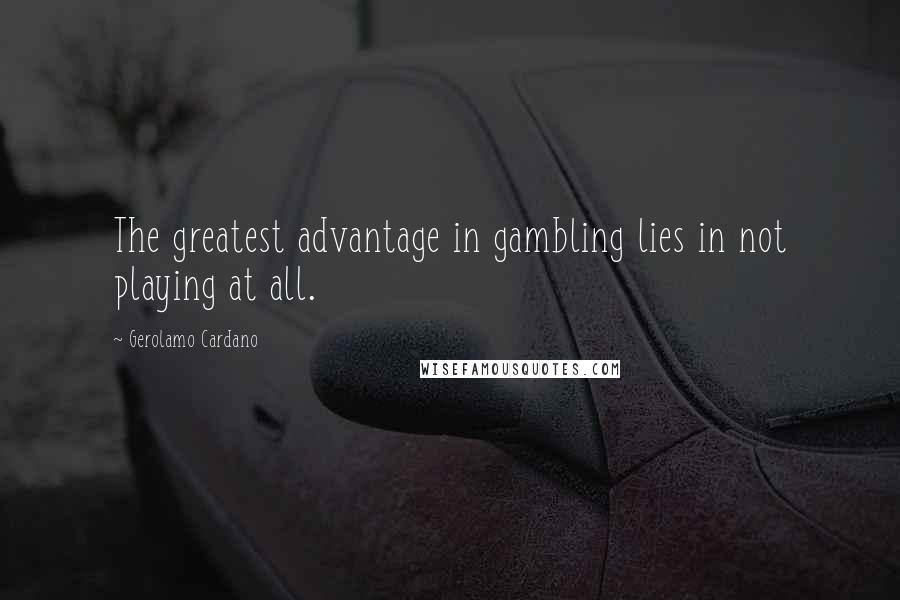 Gerolamo Cardano Quotes: The greatest advantage in gambling lies in not playing at all.