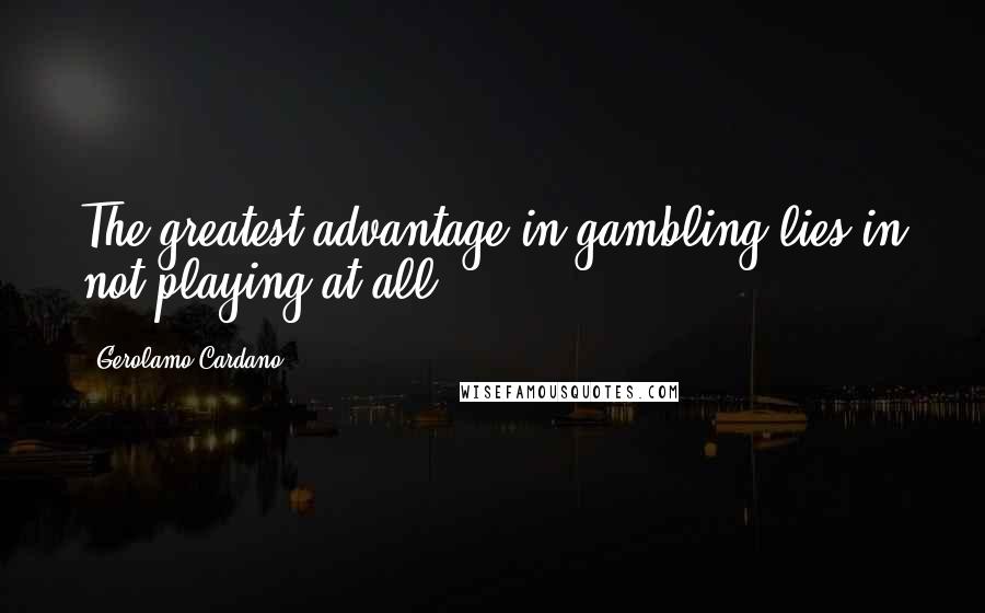 Gerolamo Cardano Quotes: The greatest advantage in gambling lies in not playing at all.