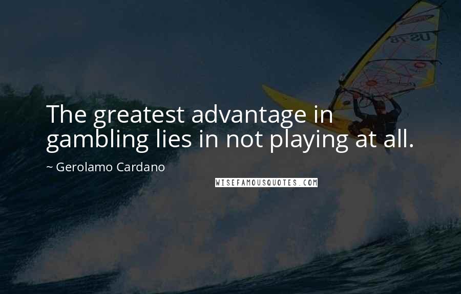 Gerolamo Cardano Quotes: The greatest advantage in gambling lies in not playing at all.