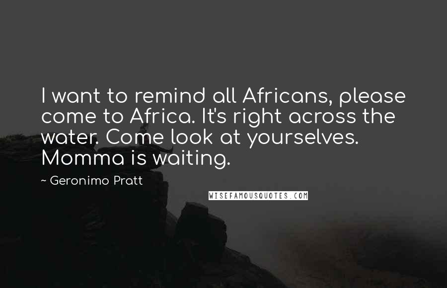 Geronimo Pratt Quotes: I want to remind all Africans, please come to Africa. It's right across the water. Come look at yourselves. Momma is waiting.