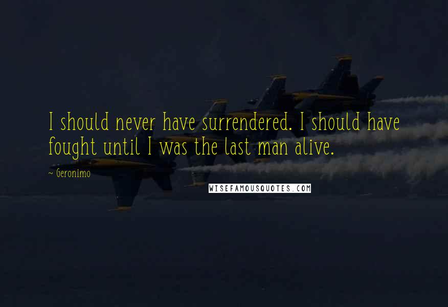 Geronimo Quotes: I should never have surrendered. I should have fought until I was the last man alive.