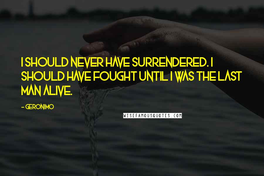 Geronimo Quotes: I should never have surrendered. I should have fought until I was the last man alive.