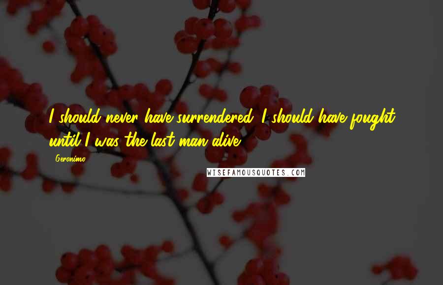 Geronimo Quotes: I should never have surrendered. I should have fought until I was the last man alive.