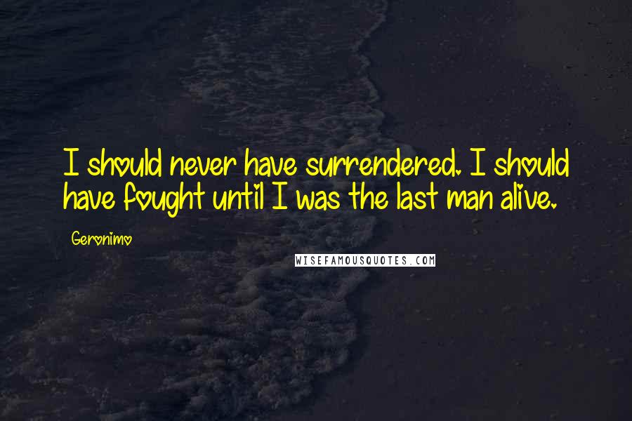 Geronimo Quotes: I should never have surrendered. I should have fought until I was the last man alive.