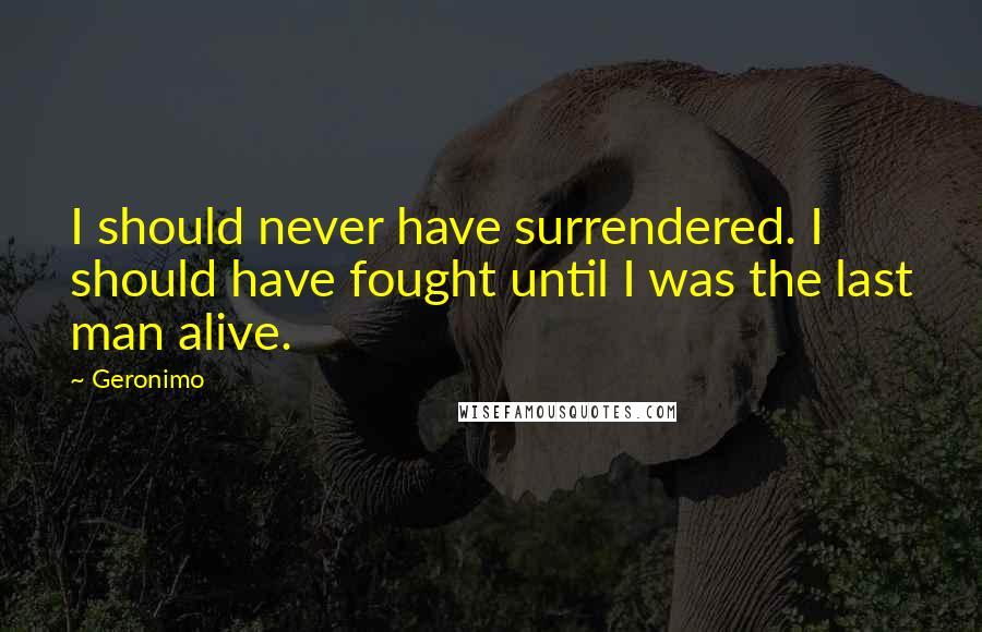 Geronimo Quotes: I should never have surrendered. I should have fought until I was the last man alive.