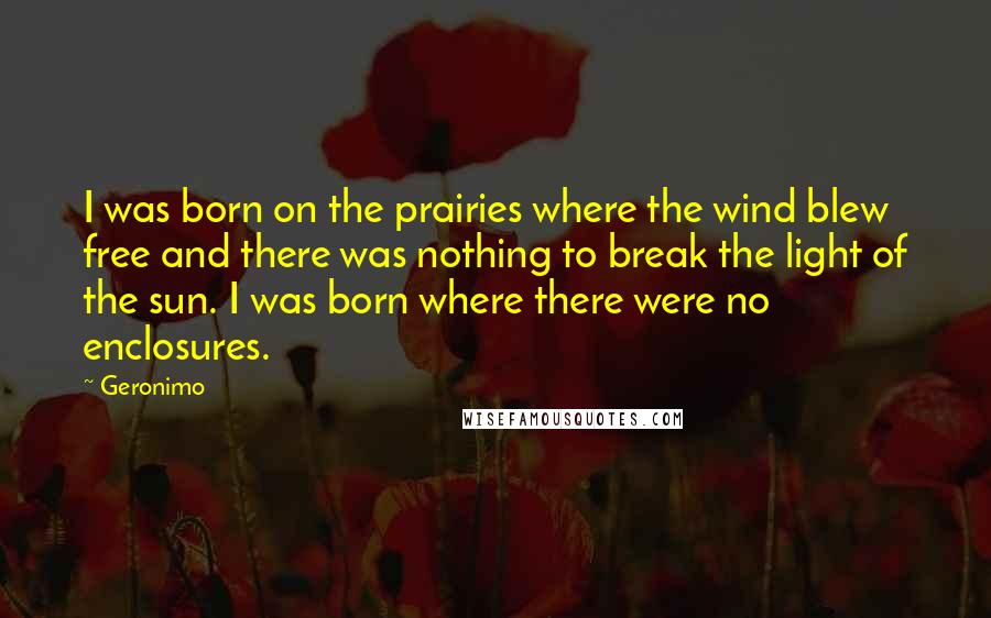 Geronimo Quotes: I was born on the prairies where the wind blew free and there was nothing to break the light of the sun. I was born where there were no enclosures.