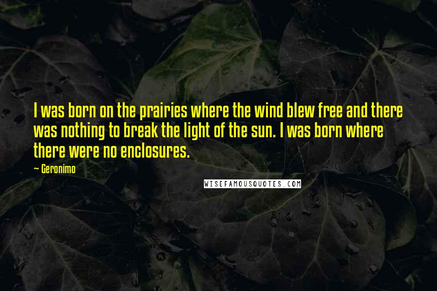 Geronimo Quotes: I was born on the prairies where the wind blew free and there was nothing to break the light of the sun. I was born where there were no enclosures.