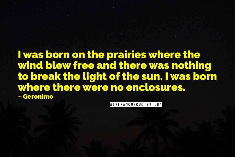 Geronimo Quotes: I was born on the prairies where the wind blew free and there was nothing to break the light of the sun. I was born where there were no enclosures.