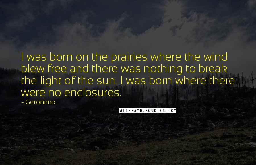 Geronimo Quotes: I was born on the prairies where the wind blew free and there was nothing to break the light of the sun. I was born where there were no enclosures.