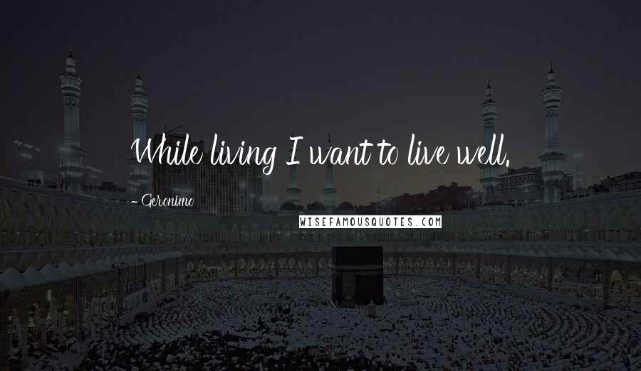 Geronimo Quotes: While living I want to live well.