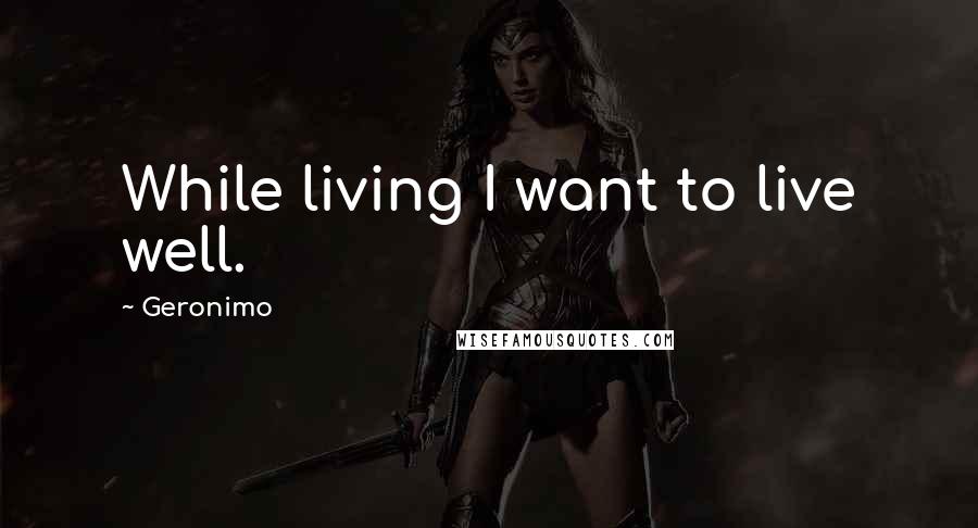 Geronimo Quotes: While living I want to live well.