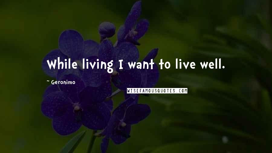 Geronimo Quotes: While living I want to live well.