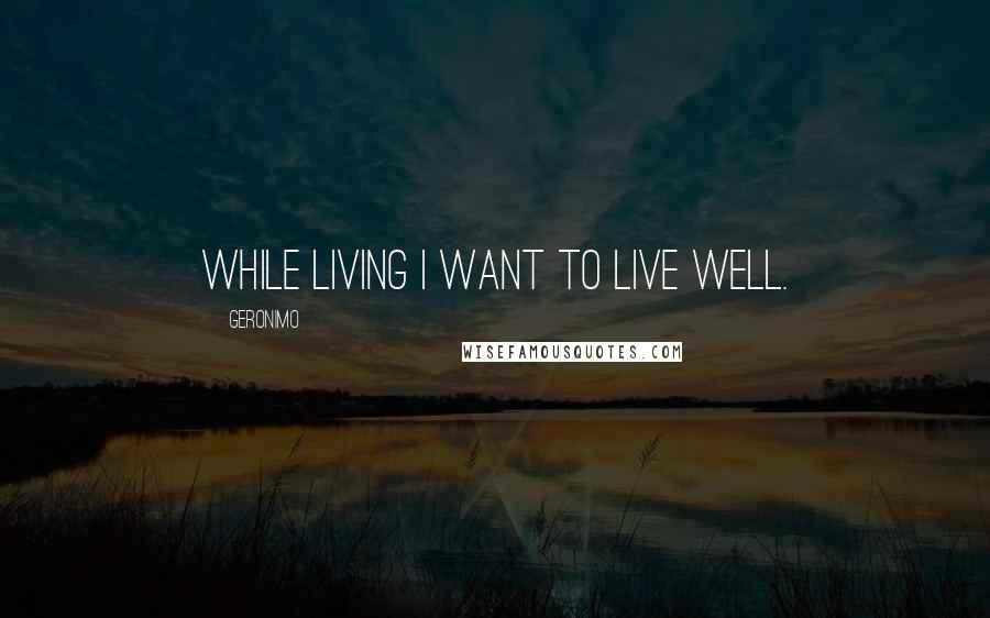 Geronimo Quotes: While living I want to live well.