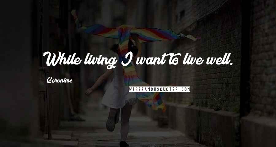 Geronimo Quotes: While living I want to live well.