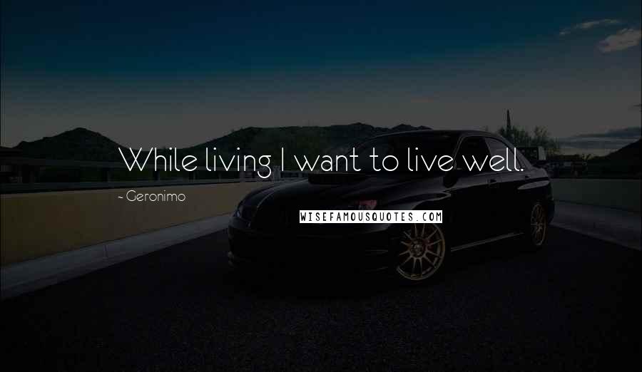 Geronimo Quotes: While living I want to live well.