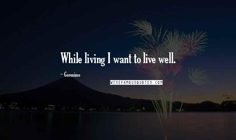 Geronimo Quotes: While living I want to live well.