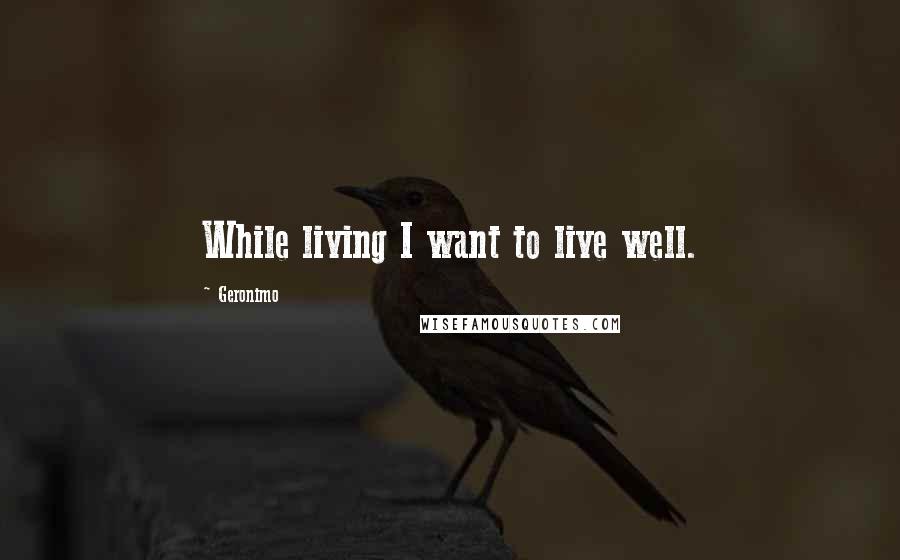 Geronimo Quotes: While living I want to live well.