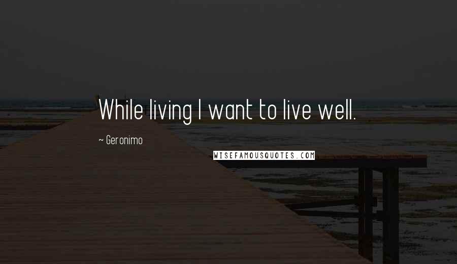 Geronimo Quotes: While living I want to live well.