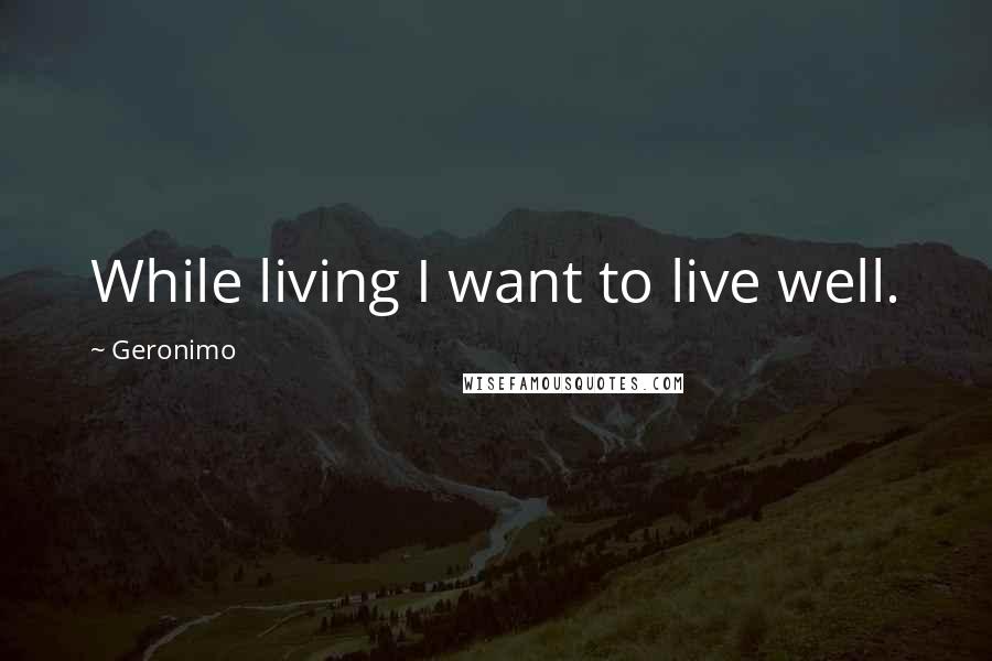 Geronimo Quotes: While living I want to live well.