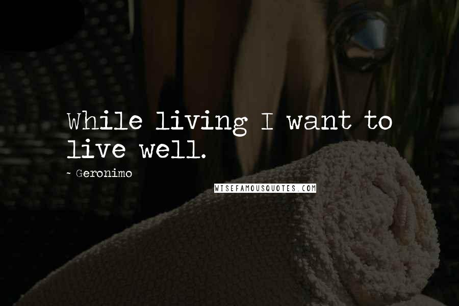 Geronimo Quotes: While living I want to live well.