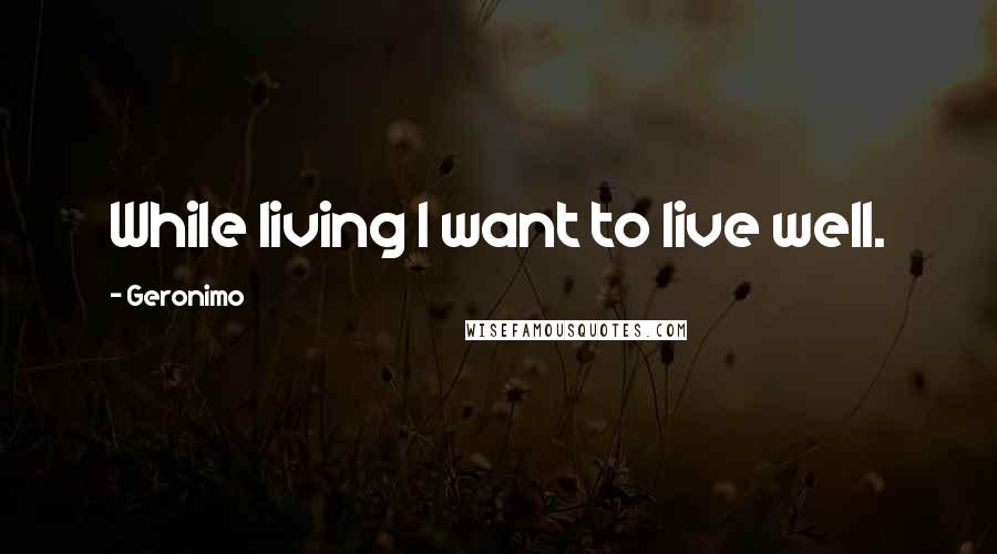 Geronimo Quotes: While living I want to live well.