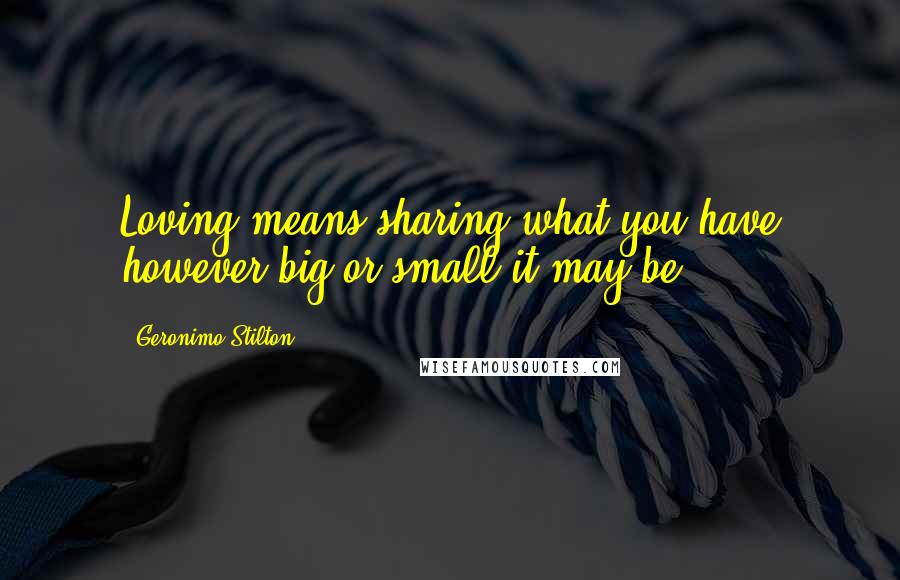 Geronimo Stilton Quotes: Loving means sharing what you have however big or small it may be!