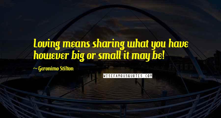 Geronimo Stilton Quotes: Loving means sharing what you have however big or small it may be!